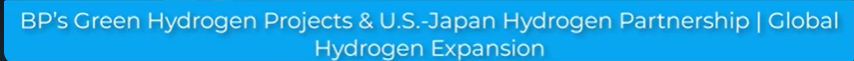 BP’s Green Hydrogen Projects &amp; U.S.-Japan Hydrogen Partnership | Global Hydrogen Expansion