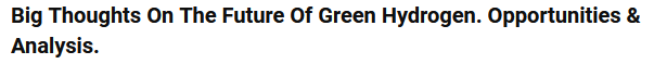 Big Thoughts On The Future Of Green Hydrogen. Opportunities &amp; Analysis.